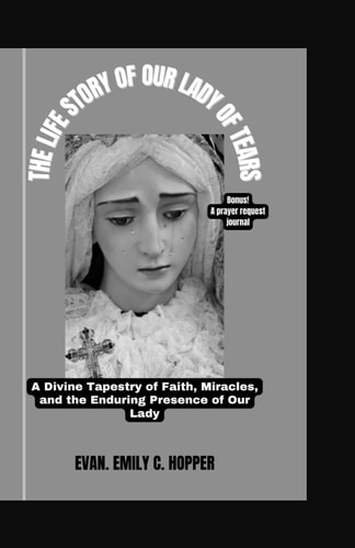 The Life Story of Our Lady of Tears A Divine Tapestry of Faith, Miracles, and the Enduring Presence of Our Lady