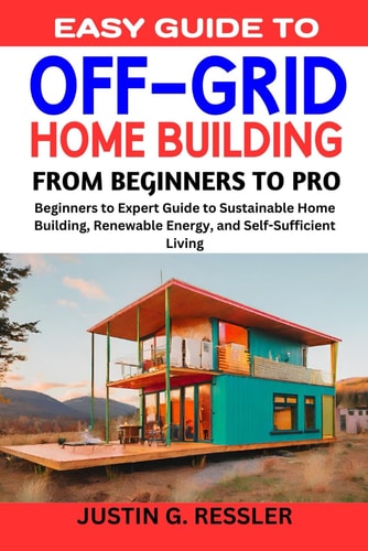 Easy Guide to Off-Grid Home Building Beginners to Expert Guide to Sustainable Home Building, Renewable Energy, and Self-Sufficient Living