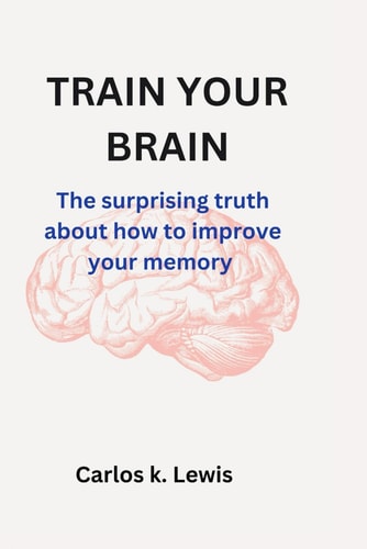Train Your Brain The Surprising Truth about how to Improve Your Memory