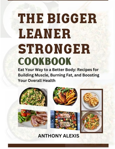 The Bigger Leaner Stronger Cookbook Eat Your Way to a Better Body: Recipes for Building Muscle, Burning Fat and Boosting Your Overall Health.