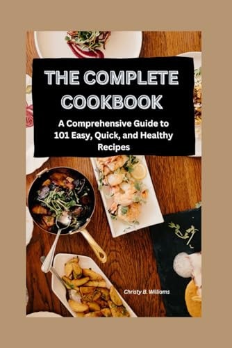 The Complete Cookbook A Comprehensive Guide to 101 Easy, Quick, and Healthy Recipes