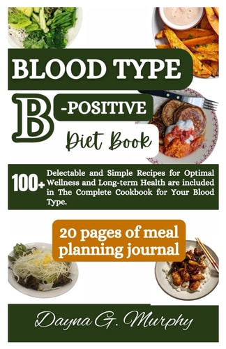 Blood Type B-Positive Diet Book 100+ Delectable and Simple Recipes for Optimal Wellness and Long-term Health are Included in The Complete Cookbook for Your Blood Type