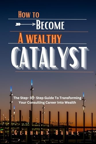 How to Become a Wealthy Catalyst The Step- By- Step Guide To Transforming Your Consulting Career Into Wealth