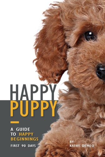 Happy Puppy - A Guide to Happy Beginnings, First 90 Days