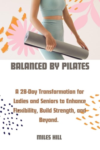 Balanced by Pilates A 28-Day Transformation for Ladies and Seniors to Enhance, Flexibility, Build Strength, and Beyond.