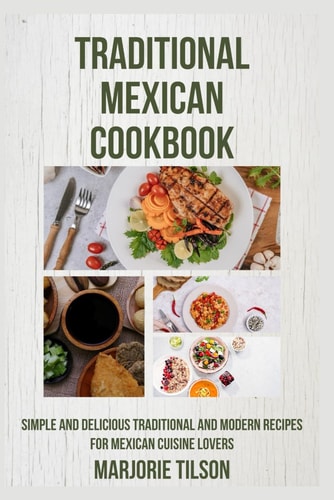 Traditional Mexican Cookbook Simple and Delicious Traditional and Modern Recipes for Mexican Cuisine Lovers