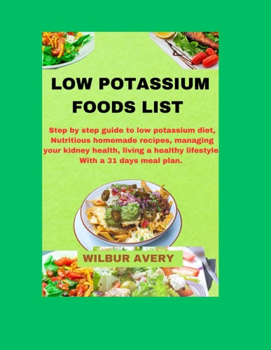 Low Potassium Food List Step by Step Guide to Low Potassium Diet, Nutritious Homemade Recipes, Managing Your Kidney Health, Living a Healthy Lifestyle, With a 31 Days Meal Plan.