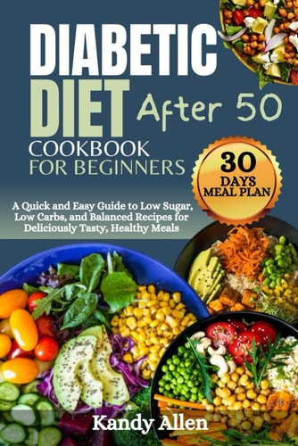 Diabetic Diet Cookbook for Beginners After 50 A Quick and Easy Guide to Low Sugar, Low Carbs, and Balanced Recipes for Deliciously Tasty, Healthy Meals