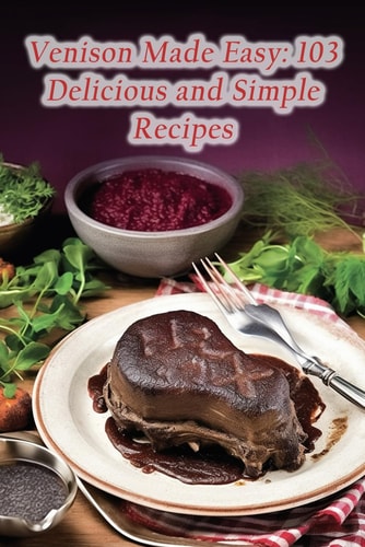 Venison Made Easy 103 Delicious and Simple Recipes