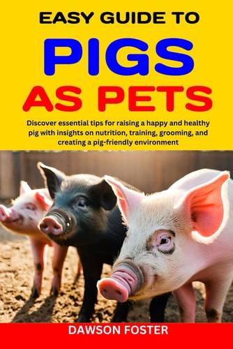 Easy Guide to Pigs as Pets Discover Essential Tips for Raising a Happy and Healthy Pig with Insights on Nutrition, Training, Grooming, and Creating a Pig-friendly Environment