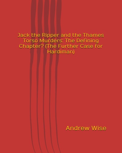 Jack the Ripper and the Thames Torso Murders The Defining Chapter? (The Further Case for Hardiman)