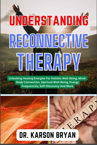 Understanding Reconnective Therapy Unlocking The Mysteries Of The Soul To Uncover The Power Within, Navigate Techniques, Embrace Healing And Self-Discovery, Transformative Insights And More