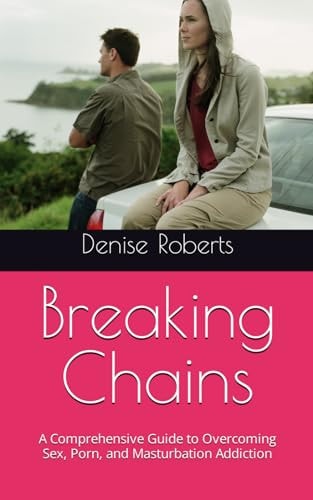 Breaking Chains A Comprehensive Guide to Overcoming Sex, Porn, and Masturbation Addiction