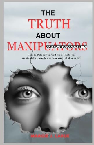 The Truth about Manipulators How to Defend Yourself from Emotional Manipulative People and Take Control of Your Life.