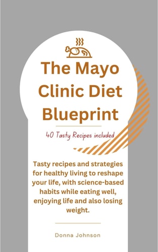 The Mayo Clinic Diet Blueprint Tasty Recipes and Strategies for Healthy Living to Reshape Your Life, with Science-based Habits While Eating Well, Enjoying Life and Also Losing Weight.