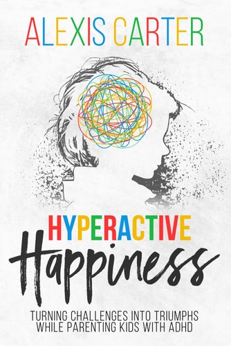Hyperactive Happiness Turning Challenges Into Triumphs While Parenting Kids With ADHD