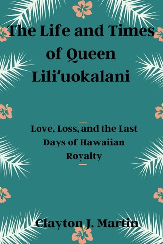 The Life and Times of Queen Liliʻuokalani Love, Loss, and the Last Days of Hawaiian Royalty