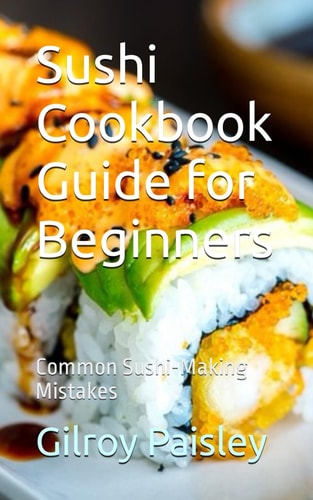 Sushi Cookbook Guide for Beginners Common Sushi-Making Mistakes