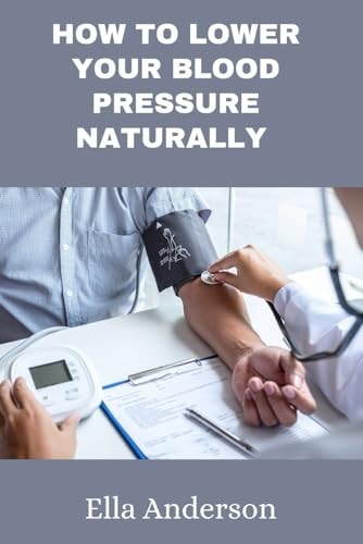 How to Lower Your Blood Pressure Naturally A Guide to Lower Your Blood Pressure Without Prescription Drugs, Medication Using Natural Remedies