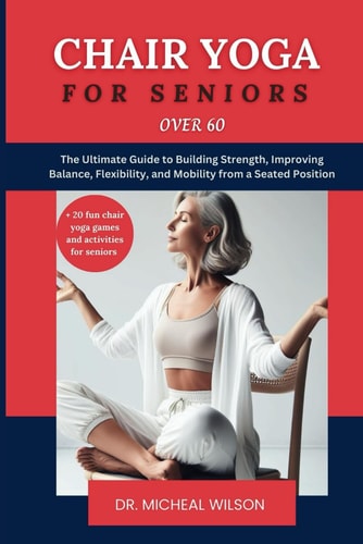 Chair Yoga for Seniors Over 60 The Ultimate Guide to Building Strength, Improving Balance, Flexibility, and Mobility from a Seated Position