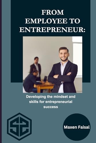 From Employee To Entrepreneur Developing the Mindset and Skills for Entrepreneurial Success
