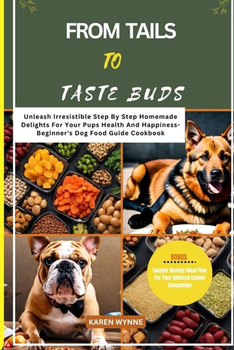 From Tails to Taste Buds Unleash Irresistible Step by Step Homemade Delights For Your Pups Health And Happiness- Beginner's Dog Food Guide Cookbook