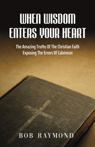 When Wisdom Enters Your Heart The Amazing Truths Of The Christian Faith Exposing The Errors Of Calvinism