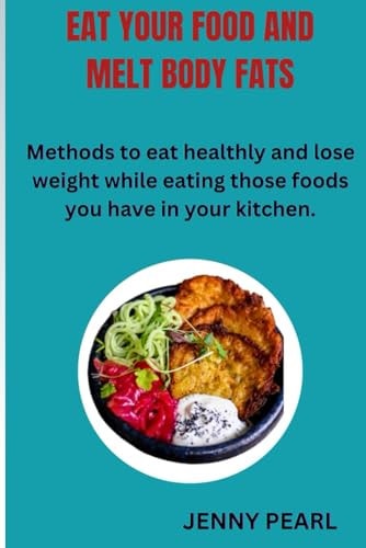Eat Your Food and Melt Body Fats Methods to Eat Healthly and Lose Weight While Eating Those Foods You Have in Your Kitchen.