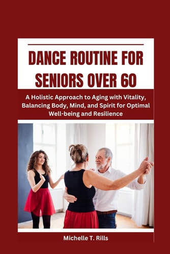 Dance Routine for Seniors Over 60 A Holistic Approach to Aging with Vitality, Balancing Body, Mind, and Spirit for Optimal Well-being and Resilience