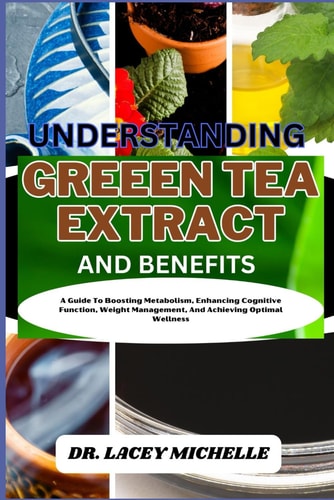 Understanding Greeen Tea Extract and Benefits A Guide To Boosting Metabolism, Enhancing Cognitive Function, Weight Management, And Achieving Optimal Wellness