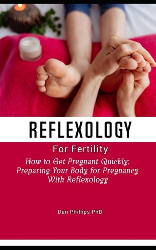 Reflexology for Fertility How to Get Pregnant Quickly: Preparing Your Body for Pregnancy With Reflexology