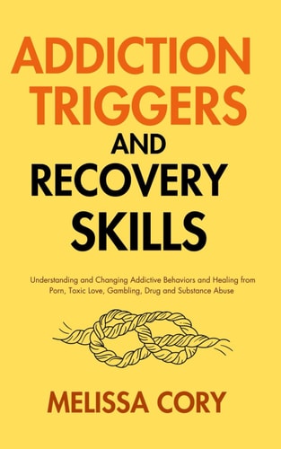Addiction Triggers and Recovery Skills Understanding and Changing Addictive Behaviors and Healing from Porn, Toxic Love, Gambling, Drug and Substance Abuse