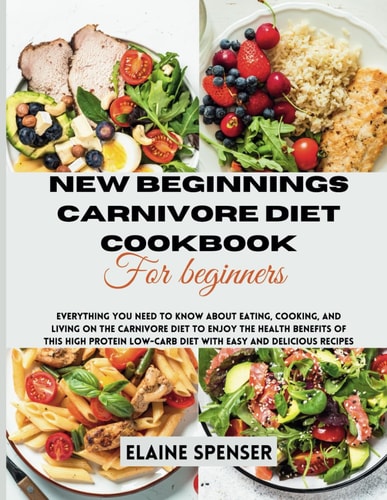 New Beginnings Carnivore Diet Cookbook for Beginners Everything You Need to Know About Eating, Cooking, and Living on the Carnivore Diet to Enjoy the Health Benefit of this High Protein Low-Carb Diet