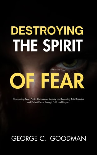 Destroying the Spirit of Fear Overcoming Fear, Panic, Depression, Anxiety and Receiving Total Freedom and Perfect Peace Through Faith and Prayers