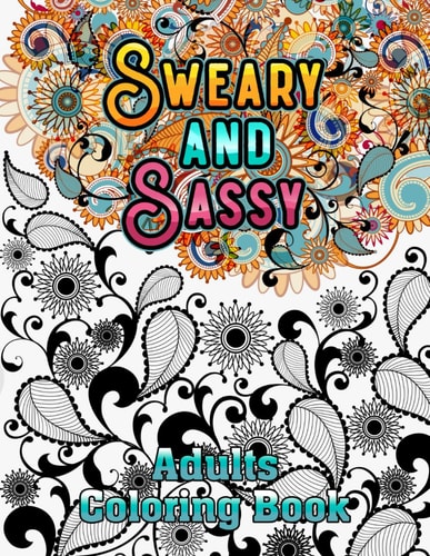 Sweary and Sassy Adults Coloring Book A Hilarious, Relaxation and Stress Relief, Gag Gift for Cuss Word Lovers - Beautiful Design to Help Your Anxiety Relief Away