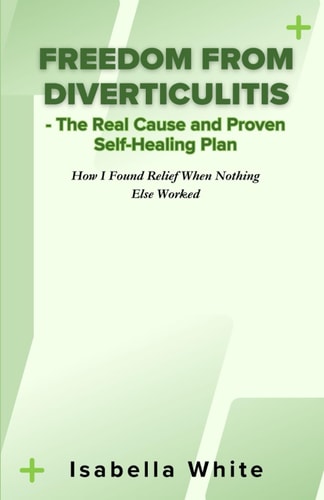 Freedom from Diverticulitis - The Real Cause and Proven Self-Healing Plan How I Found Relief When Nothing Else Worked