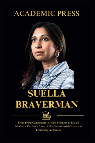 Suella Braverman From Brexit Campaigner to Home Secretary to Sacked Minister - The Inside Story of Her Controversial Career and Leadership Ambitions