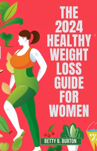 The 2024 Healthy Weight Loss Guide for Women A Woman's Essential Guide to Losing Weight and Keeping It Off in 2024