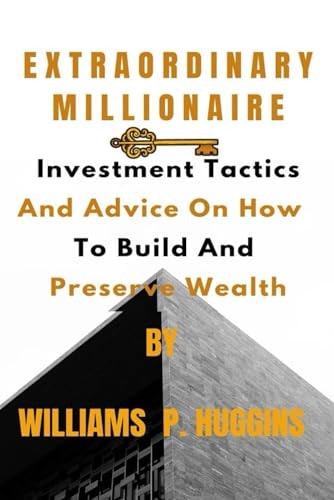 Extraordinary Millionaire Investment Tactics And Advice On How To Build And Preserve Wealth