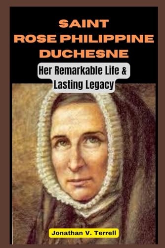 Saint Rose Philippine Duchesne Her Remarkable Life and Lasting Legacy