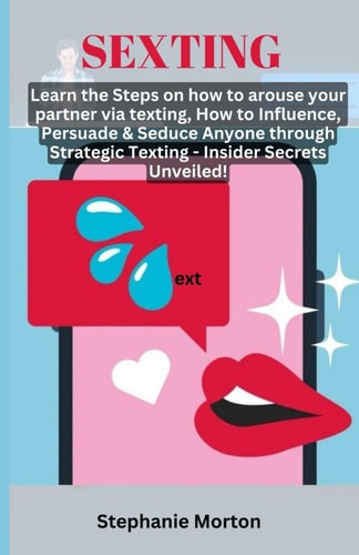 Sexting Learn the Steps on how to Arouse Your Partner Via Texting, How to Influence, Persuade & Seduce Anyone Through Strategic Texting - Insider Secrets Unveiled!