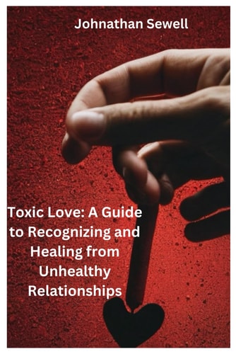 Toxic Love A Guide to Recognizing and Healing from Unhealthy Relationships
