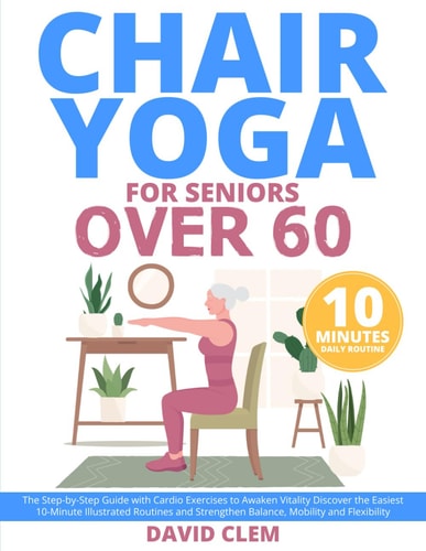 Chair Yoga for Seniors Over 60 The Step-by-Step Guide with Cardio Exercises to Awaken Vitality Discover the Easiest 10-Minute Illustrated Routines and Strengthen Balance, Mobility and Flexibility