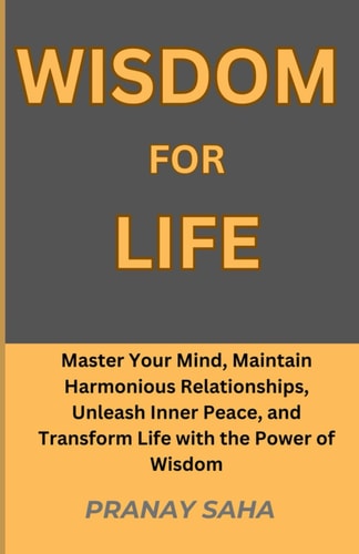 Wisdom for Life Master Your Mind, Maintain Harmonious Relationships, Unleash Inner Peace, and Transform Life with the Power of Wisdom