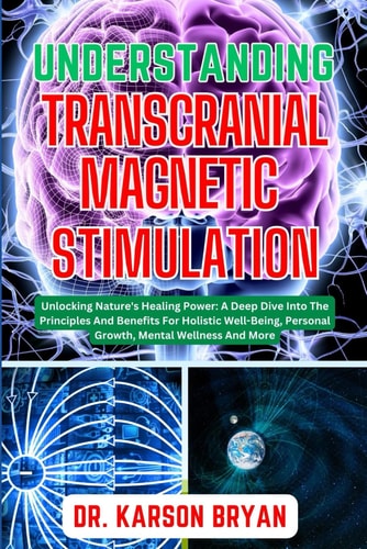 Understanding Transcranial Magnetic Stimulation Mastering The Art Of Science For Emerging Trends For Optimal Brain Health, Potential Benefits, Therapies Applications And More