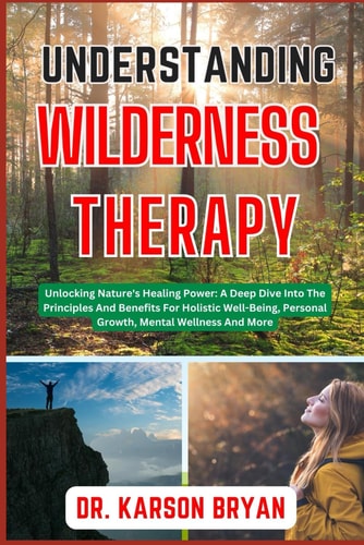 Understanding Wilderness Therapy Unlocking Nature's Healing Power: A Deep Dive Into The Principles And Benefits For Holistic Well-Being, Personal Growth, Mental Wellness And More