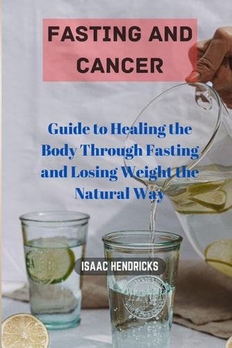 Fasting and Cancer Guide to Healing the Body Through Fasting and Losing Weight the Natural Way