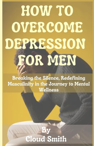 How to Overcome Depression for Men Breaking the Silence, Redefining Masculinity in the Journey to Mental Wellness