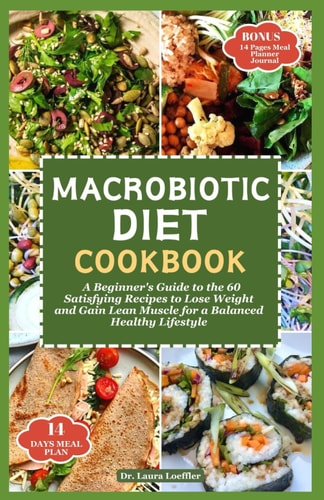 Macrobiotic Diet Cookbook A Beginner's Guide to the 60 Satisfying Recipes to Lose Weight and Gain Lean Muscle for a Balanced Healthy Lifestyle