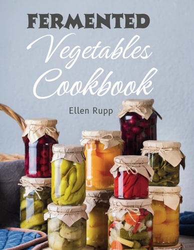 Fermented Vegetables Cookbook Complete Recipes Guide to Quick Fermentation and Pickling.